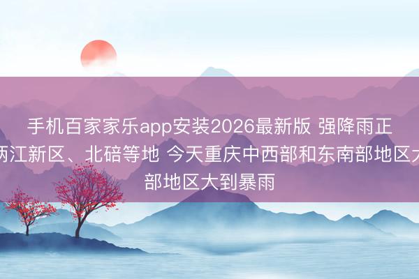手机百家家乐app安装2026最新版 强降雨正在影响两江新区、北碚等地 今天重庆中西部和东南部地区大到暴雨