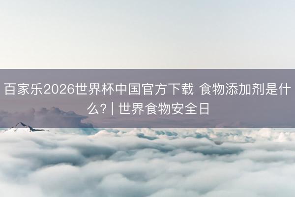 百家乐2026世界杯中国官方下载 食物添加剂是什么? | 世界食物安全日