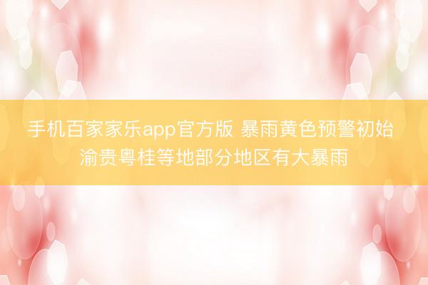 手机百家家乐app官方版 暴雨黄色预警初始 渝贵粤桂等地部分地区有大暴雨