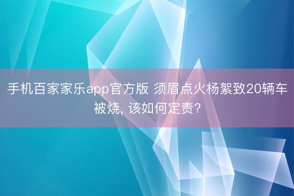 手机百家家乐app官方版 须眉点火杨絮致20辆车被烧， 该如何定责?