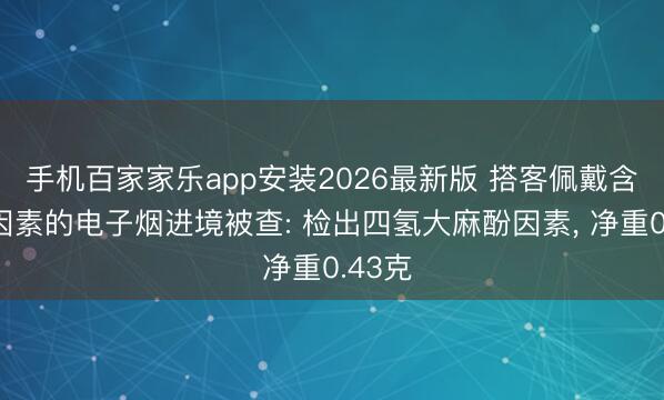 手机百家家乐app安装2026最新版 搭客佩戴含大麻因素的电子烟进境被查: 检出四氢大麻酚因素， 净重0.43克