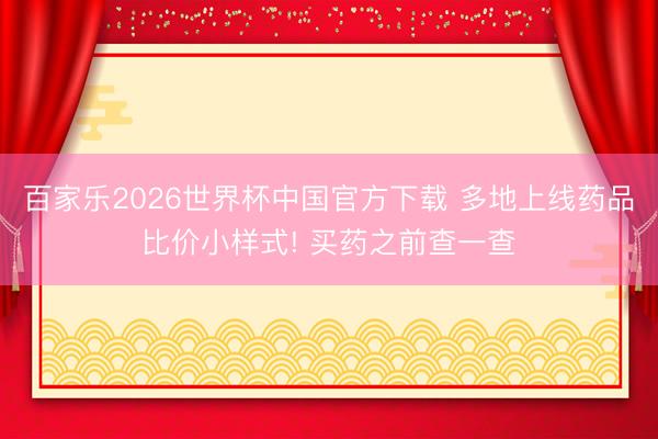 百家乐2026世界杯中国官方下载 多地上线药品比价小样式! 买药之前查一查