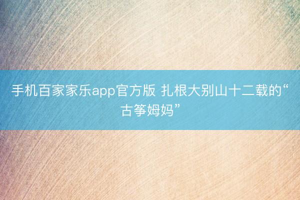 手机百家家乐app官方版 扎根大别山十二载的“古筝姆妈”