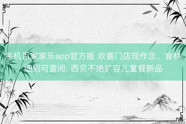 手机百家家乐app官方版 欢喜门店现作念、食材细则可查阅， 西贝不绝扩容儿童餐新品