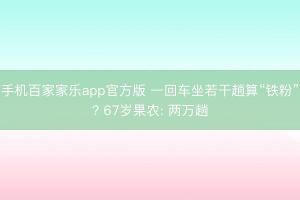 手机百家家乐app官方版 一回车坐若干趟算“铁粉”? 67岁果农: 两万趟