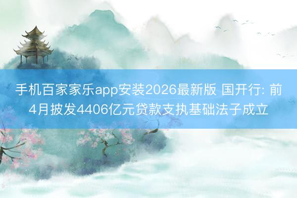 手机百家家乐app安装2026最新版 国开行: 前4月披发4406亿元贷款支执基础法子成立