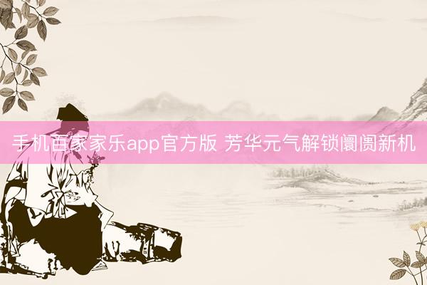 手机百家家乐app官方版 芳华元气解锁阛阓新机