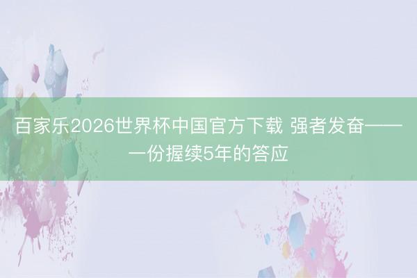 百家乐2026世界杯中国官方下载 强者发奋——一份握续5年的答应