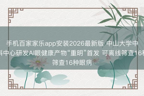 手机百家家乐app安装2026最新版 中山大学中山眼科中心研发AI眼健康产物“重明”首发 可离线筛查16种眼病
