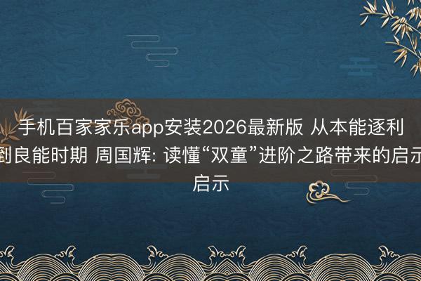 手机百家家乐app安装2026最新版 从本能逐利到良能时期 周国辉: 读懂“双童”进阶之路带来的启示