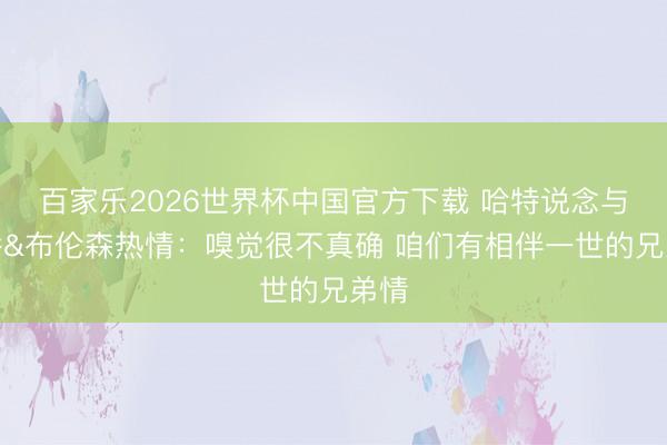 百家乐2026世界杯中国官方下载 哈特说念与大桥&布伦森热情：嗅觉很不真确 咱们有相伴一世的兄弟情