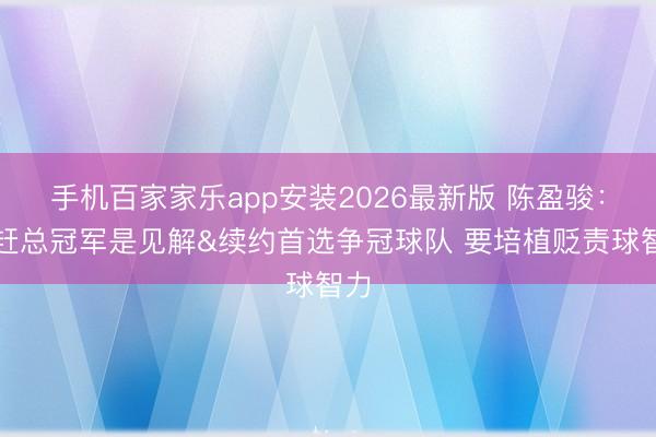 手机百家家乐app安装2026最新版 陈盈骏：追赶总冠军是见解&续约首选争冠球队 要培植贬责球智力