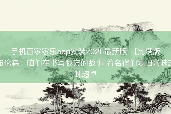 手机百家家乐app安装2026最新版 【完满版】布伦森:咱们在书写我方的故事 着名宿们复旧兴味超卓