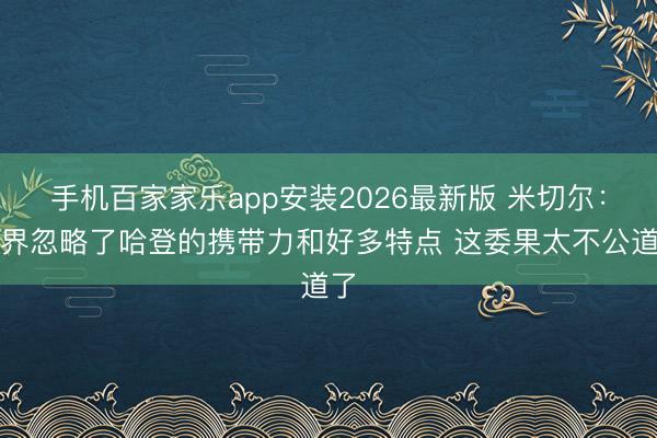 手机百家家乐app安装2026最新版 米切尔：外界忽略了哈登的携带力和好多特点 这委果太不公道了