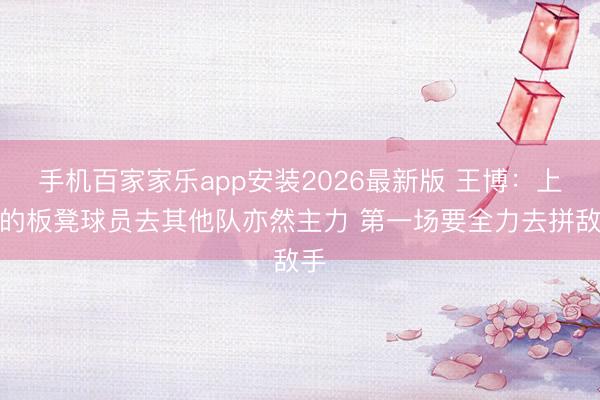 手机百家家乐app安装2026最新版 王博：上海的板凳球员去其他队亦然主力 第一场要全力去拼敌手