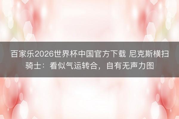 百家乐2026世界杯中国官方下载 尼克斯横扫骑士：看似气运转合，自有无声力图