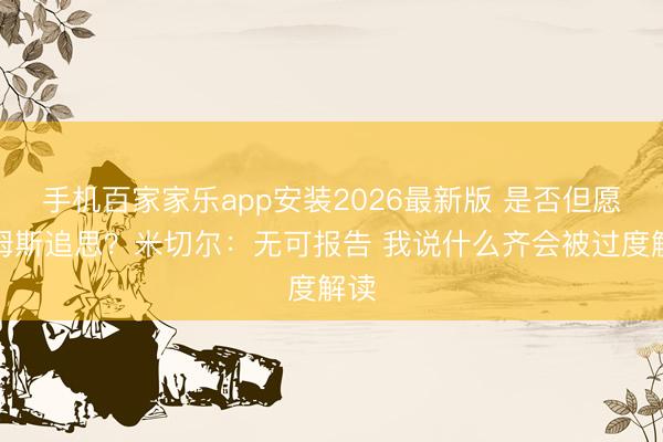 手机百家家乐app安装2026最新版 是否但愿詹姆斯追思？米切尔：无可报告 我说什么齐会被过度解读