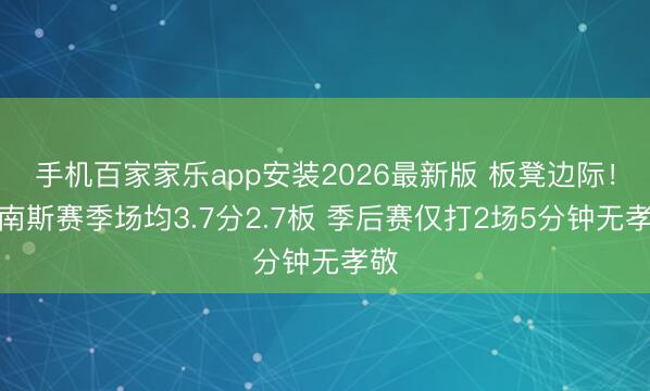 手机百家家乐app安装2026最新版 板凳边际！小南斯赛季场均3.7分2.7板 季后赛仅打2场5分钟无孝敬