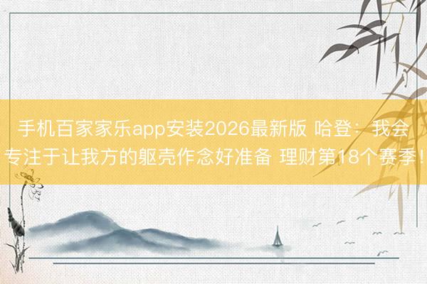 手机百家家乐app安装2026最新版 哈登：我会专注于让我方的躯壳作念好准备 理财第18个赛季！