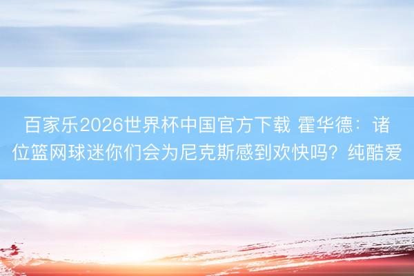 百家乐2026世界杯中国官方下载 霍华德：诸位篮网球迷你们会为尼克斯感到欢快吗？纯酷爱