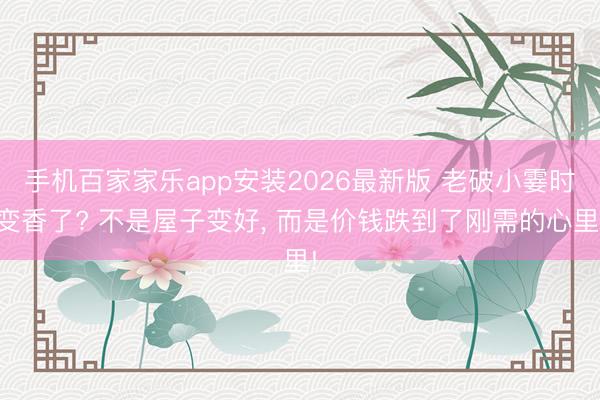 手机百家家乐app安装2026最新版 老破小霎时变香了? 不是屋子变好, 而是价钱跌到了刚需的心里!