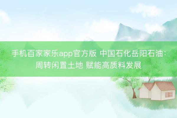 手机百家家乐app官方版 中国石化岳阳石油：周转闲置土地 赋能高质料发展