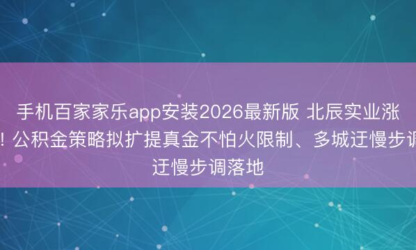 手机百家家乐app安装2026最新版 北辰实业涨9.9%! 公积金策略拟扩提真金不怕火限制、多城迂慢步调落地