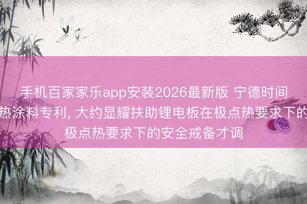 手机百家家乐app安装2026最新版 宁德时间苦求陶瓷防隔热涂料专利， 大约显耀扶助锂电板在极点热要求下的安全戒备才调