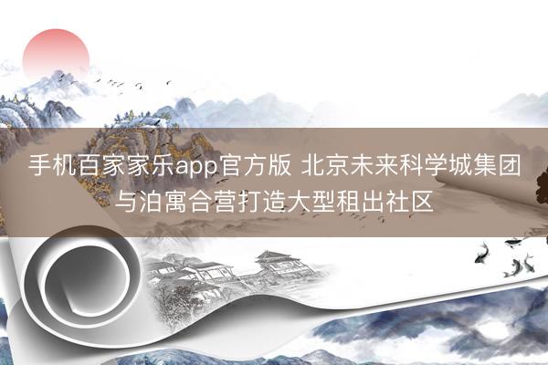 手机百家家乐app官方版 北京未来科学城集团与泊寓合营打造大型租出社区