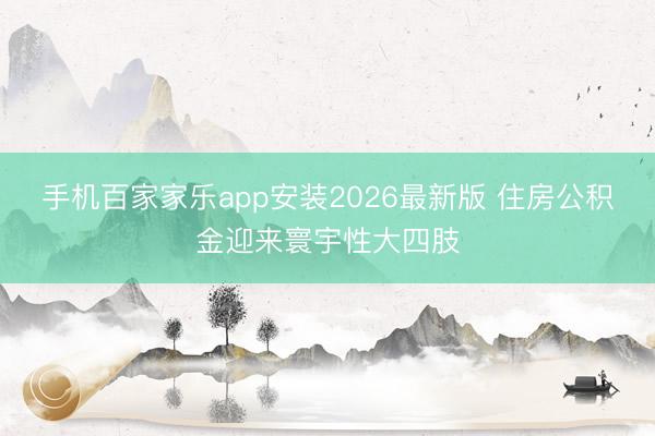 手机百家家乐app安装2026最新版 住房公积金迎来寰宇性大四肢