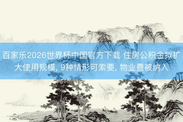 百家乐2026世界杯中国官方下载 住房公积金拟扩大使用规模， 9种情形可索要， 物业费被纳入