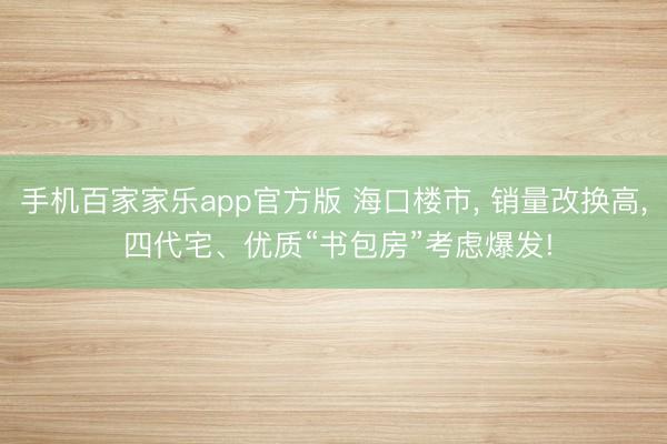 手机百家家乐app官方版 海口楼市， 销量改换高， 四代宅、优质“书包房”考虑爆发!