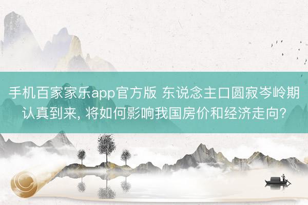 手机百家家乐app官方版 东说念主口圆寂岑岭期认真到来， 将如何影响我国房价和经济走向?