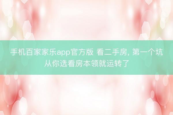 手机百家家乐app官方版 看二手房， 第一个坑从你选看房本领就运转了