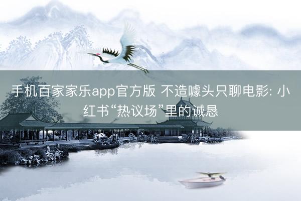手机百家家乐app官方版 不造噱头只聊电影: 小红书“热议场”里的诚恳