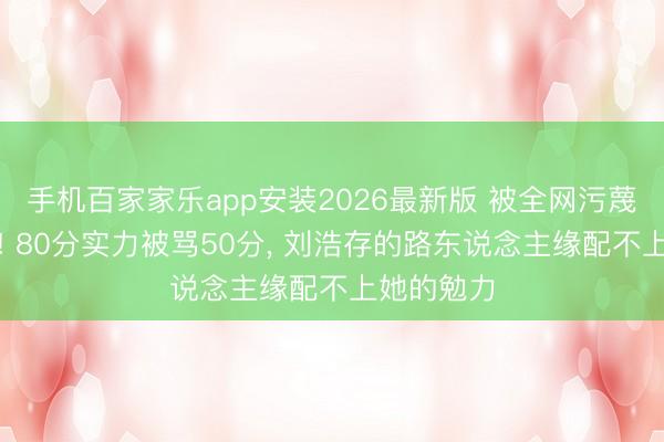 手机百家家乐app安装2026最新版 被全网污蔑的谋女郎! 80分实力被骂50分， 刘浩存的路东说念主缘配不上她的勉力