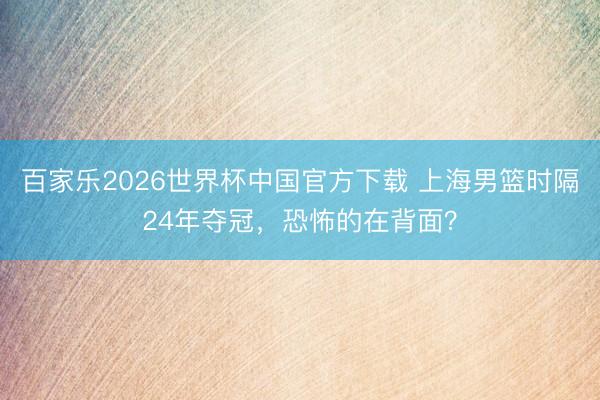 百家乐2026世界杯中国官方下载 上海男篮时隔24年夺冠，恐怖的在背面？