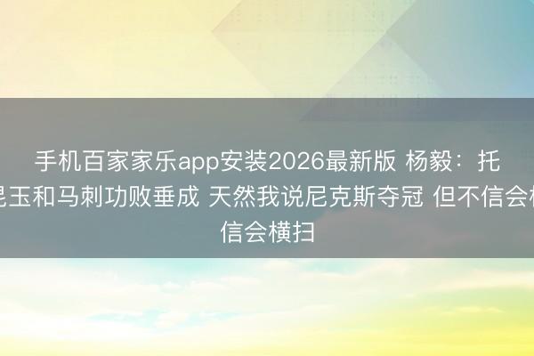 手机百家家乐app安装2026最新版 杨毅：托尼昆玉和马刺功败垂成 天然我说尼克斯夺冠 但不信会横扫