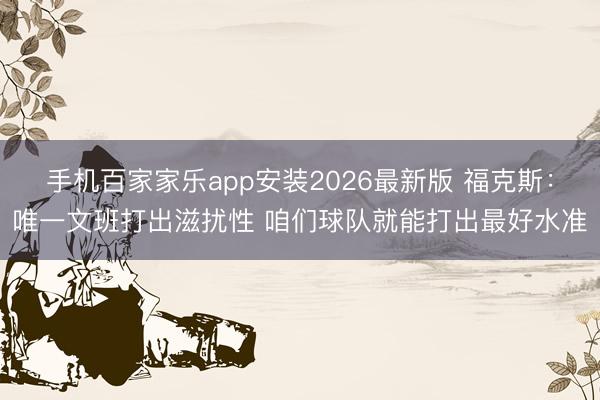 手机百家家乐app安装2026最新版 福克斯：唯一文班打出滋扰性 咱们球队就能打出最好水准