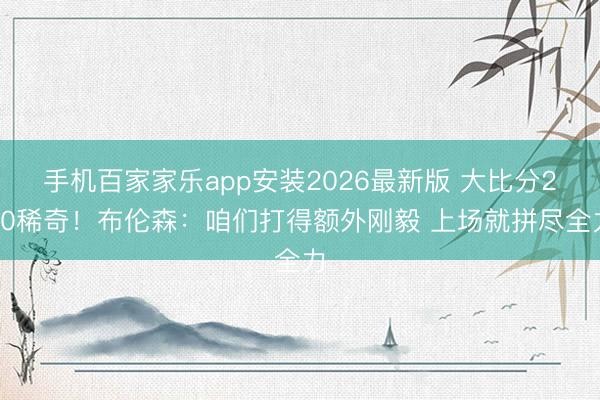 手机百家家乐app安装2026最新版 大比分2-0稀奇!布伦森:咱们打得额外刚毅 上场就拼尽全力