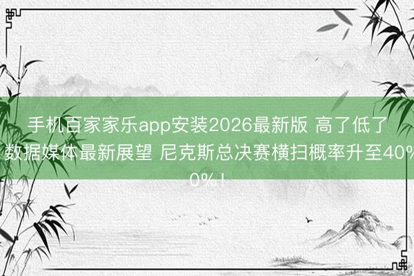 手机百家家乐app安装2026最新版 高了低了？数据媒体最新展望 尼克斯总决赛横扫概率升至40%！