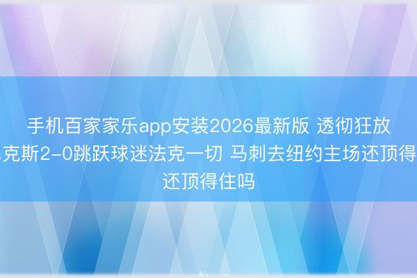 手机百家家乐app安装2026最新版 透彻狂放！尼克斯2-0跳跃球迷法克一切 马刺去纽约主场还顶得住吗