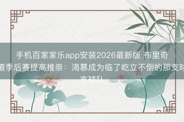手机百家家乐app安装2026最新版 布里奇斯道季后赛提高推崇:渴慕成为临了屹立不倒的那支球队