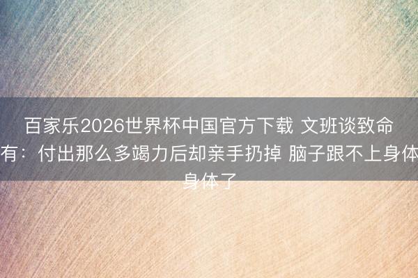 百家乐2026世界杯中国官方下载 文班谈致命乌有:付出那么多竭力后却亲手扔掉 脑子跟不上身体了