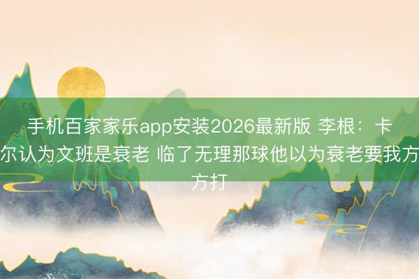 手机百家家乐app安装2026最新版 李根：卡斯尔认为文班是衰老 临了无理那球他以为衰老要我方打