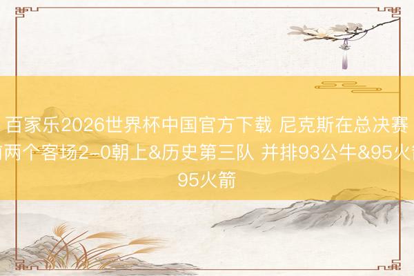 百家乐2026世界杯中国官方下载 尼克斯在总决赛前两个客场2-0朝上&历史第三队 并排93公牛&95火箭