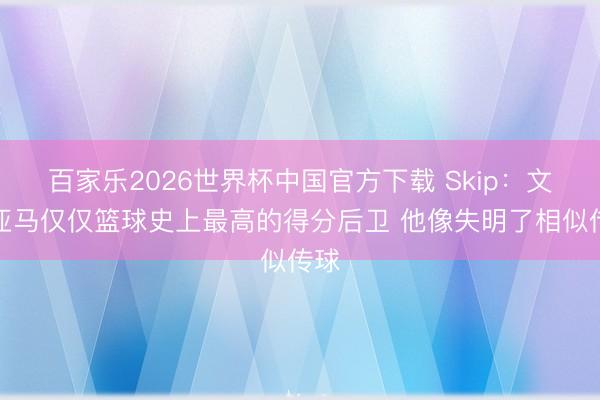 百家乐2026世界杯中国官方下载 Skip:文班亚马仅仅篮球史上最高的得分后卫 他像失明了相似传球