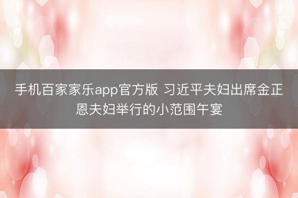 手机百家家乐app官方版 习近平夫妇出席金正恩夫妇举行的小范围午宴