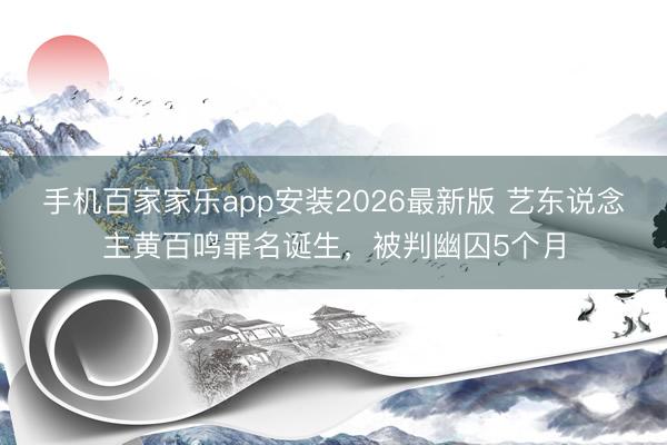 手机百家家乐app安装2026最新版 艺东说念主黄百鸣罪名诞生，被判幽囚5个月