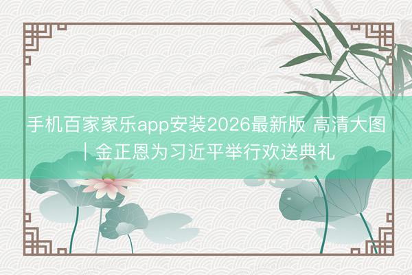 手机百家家乐app安装2026最新版 高清大图|金正恩为习近平举行欢送典礼
